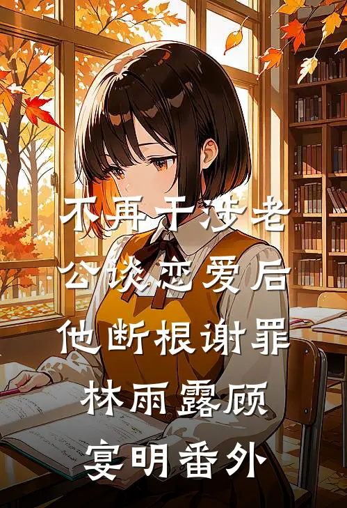 不再干涉老公谈恋爱后，他断根谢罪林雨露顾宴明番外