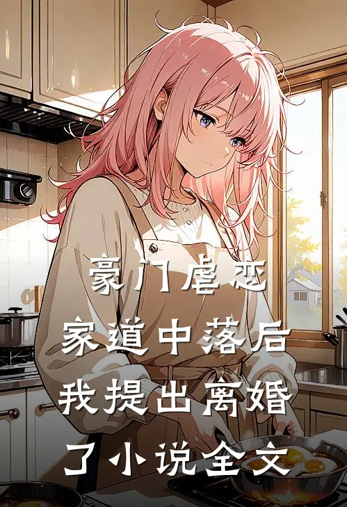 豪门虐恋：家道中落后我提出离婚了小说全文