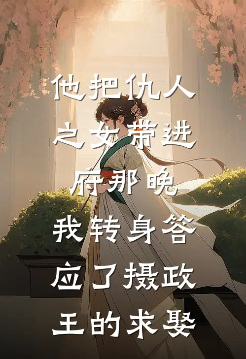 他把仇人之女带进府那晚，我转身答应了摄政王的求娶