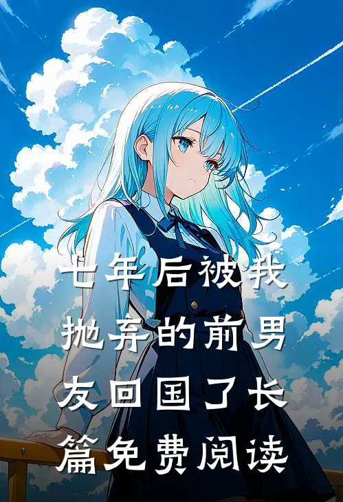 七年后被我抛弃的前男友回国了长篇免费阅读