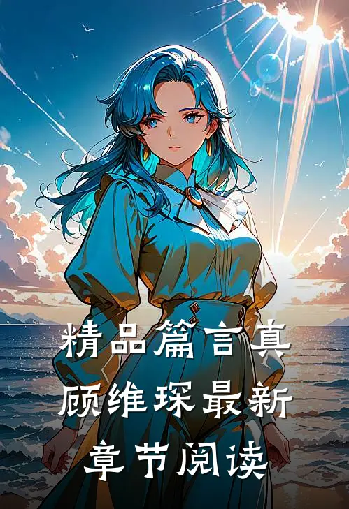 精品篇言真顾维琛最新章节阅读