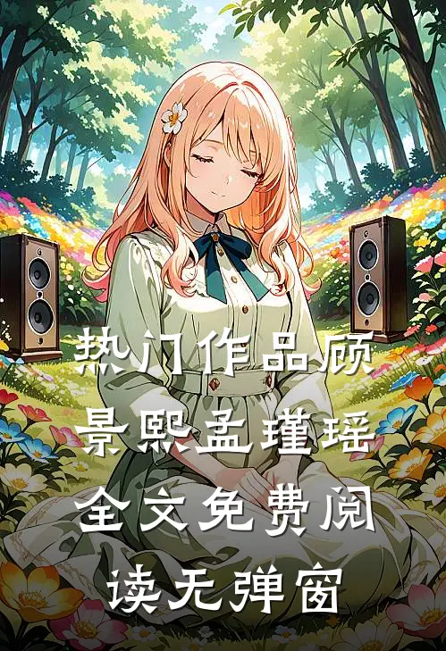 热门作品顾景熙孟瑾瑶全文免费阅读无弹窗