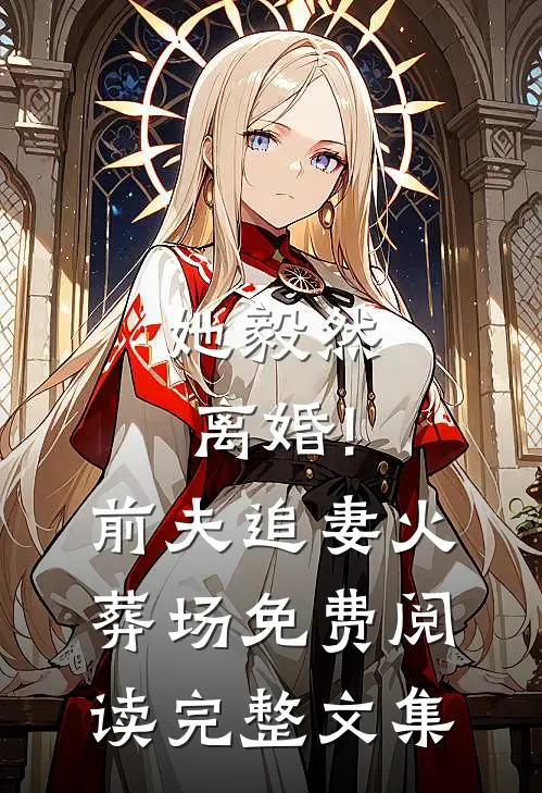 她毅然离婚!前夫追妻火葬场免费阅读完整文集