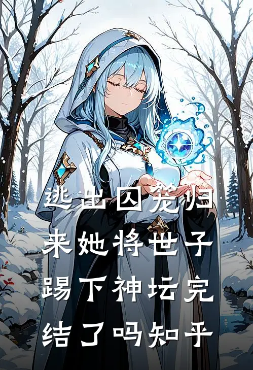 逃出囚笼归来她将世子踢下神坛完结了吗知乎