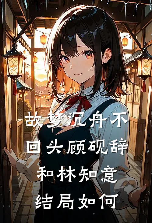 故梦沉舟不回头顾砚辞和林知意结局如何