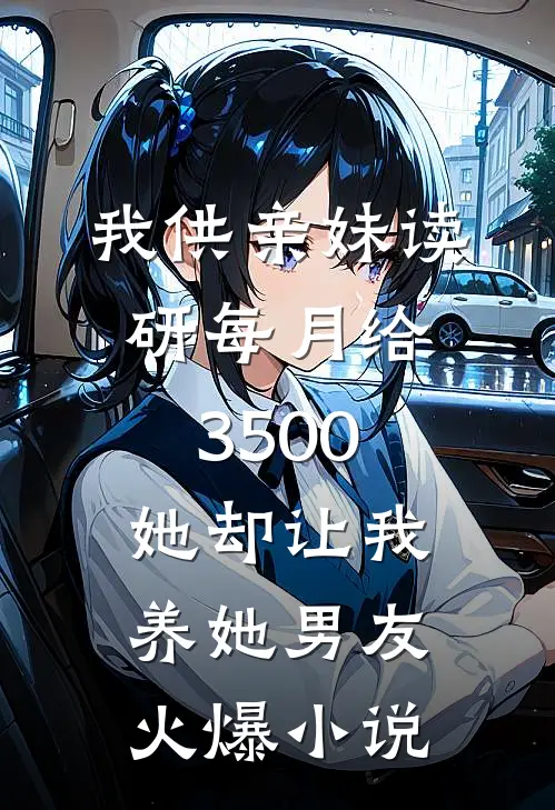 我供亲妹读研每月给3500，她却让我养她男友火爆小说