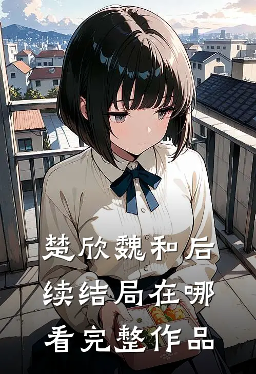 楚欣魏和后续结局在哪看完整作品