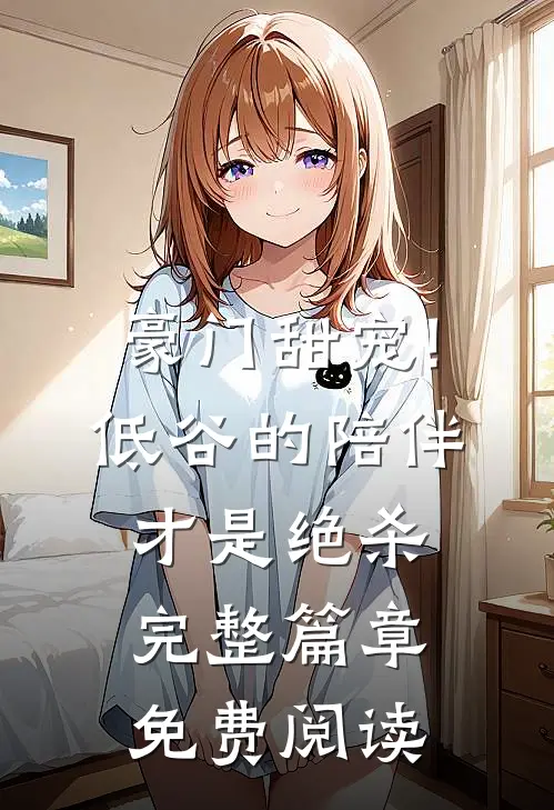 豪门甜宠!低谷的陪伴才是绝杀完整篇章免费阅读
