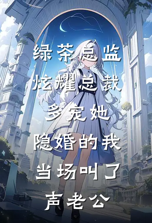 绿茶总监炫耀总裁多宠她，隐婚的我当场叫了声老公