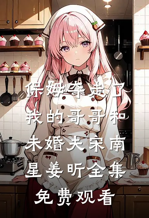 保姆夺走了我的哥哥和未婚夫宋南星姜昕全集免费观看