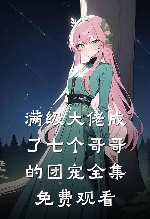 满级大佬成了七个哥哥的团宠 全集免费观看