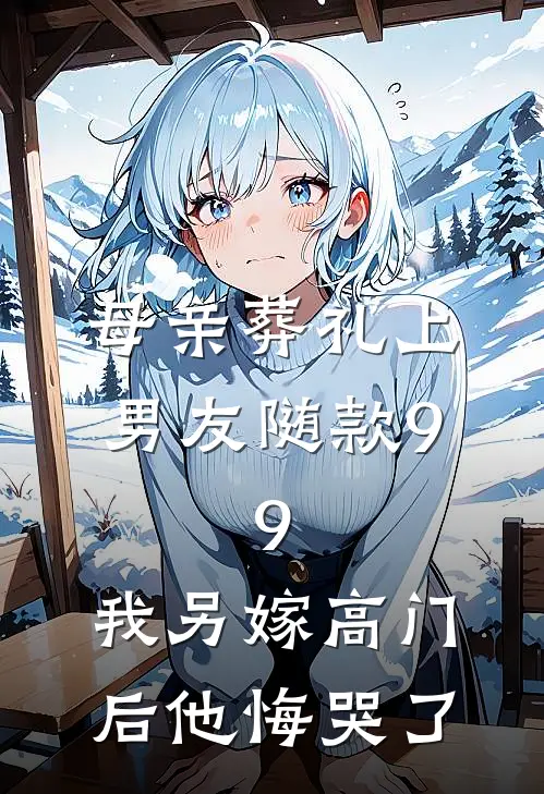 母亲葬礼上男友随款9.9，我另嫁高门后他悔哭了