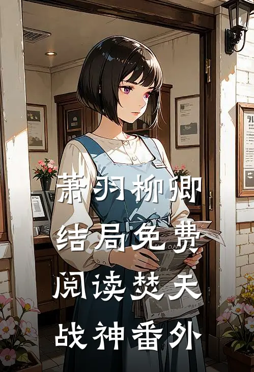 萧羽柳卿结局免费阅读焚天战神番外