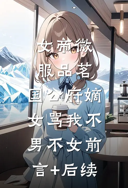 女帝微服品茗，国公府嫡女骂我不男不女前言+后续