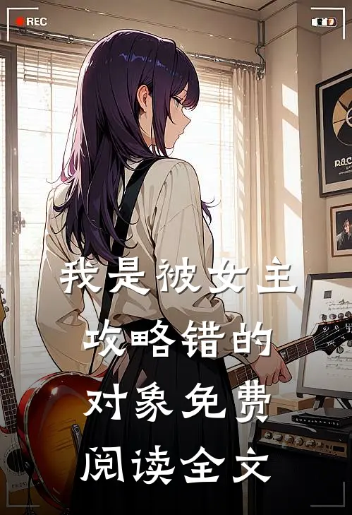 我是被女主攻略错的对象免费阅读全文
