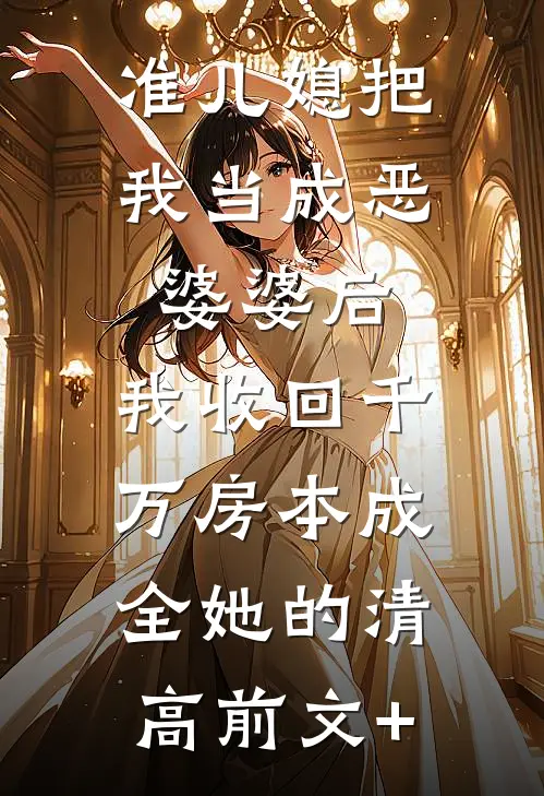 准儿媳把我当成恶婆婆后，我收回千万房本成全她的清高前文+