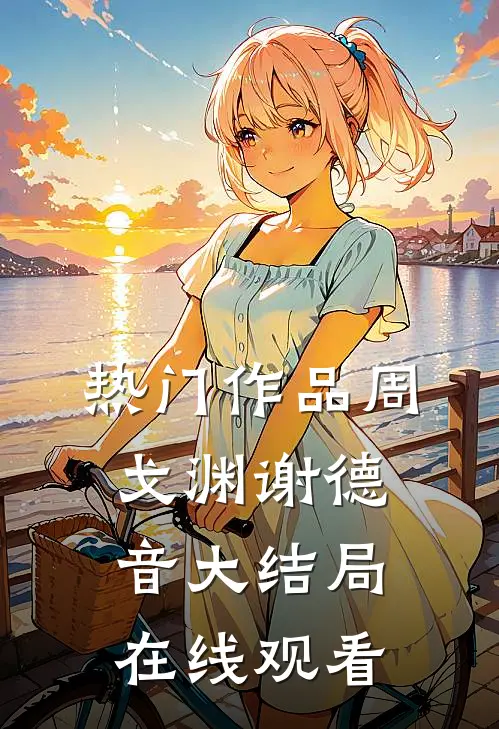 热门作品周戈渊谢德音大结局在线观看