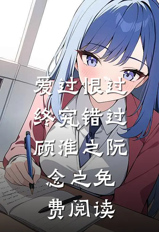 爱过恨过终究错过顾淮之阮念之免费阅读