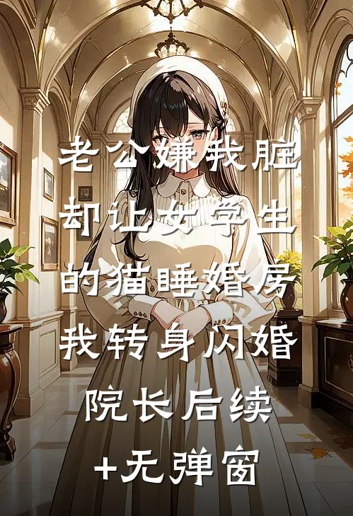 老公嫌我脏，却让女学生的猫睡婚房，我转身闪婚院长后续+无弹窗