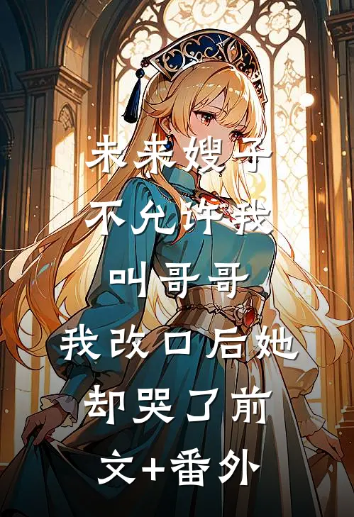 未来嫂子不允许我叫哥哥，我改口后她却哭了前文+番外