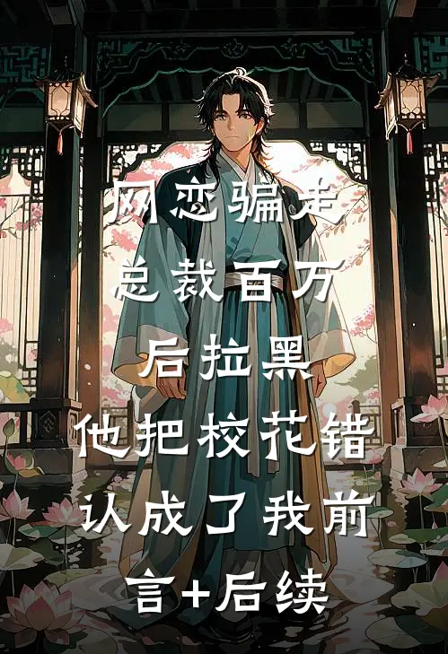 网恋骗走总裁百万后拉黑，他把校花错认成了我前言+后续
