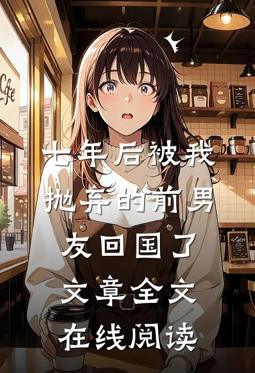 七年后被我抛弃的前男友回国了文章全文在线阅读