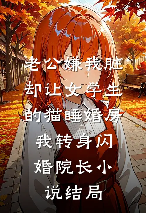 老公嫌我脏，却让女学生的猫睡婚房，我转身闪婚院长小说结局