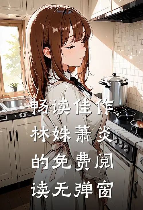 畅读佳作林姝萧炎的免费阅读无弹窗