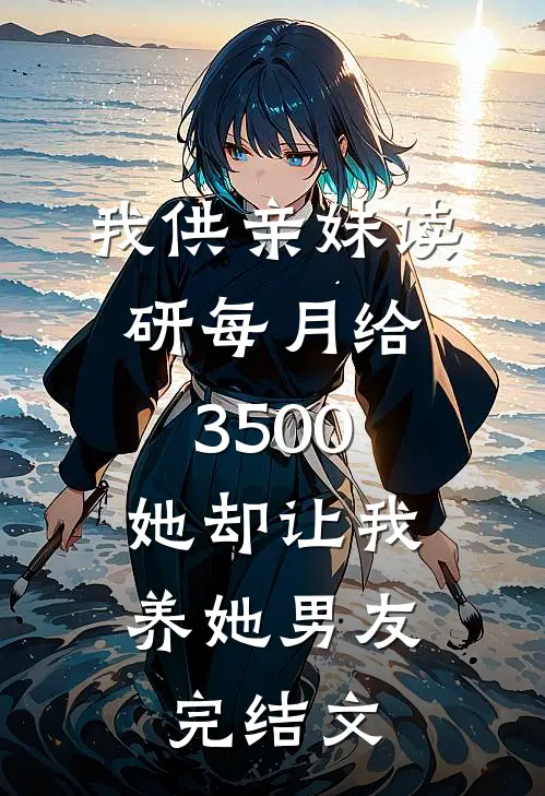 我供亲妹读研每月给3500，她却让我养她男友完结文