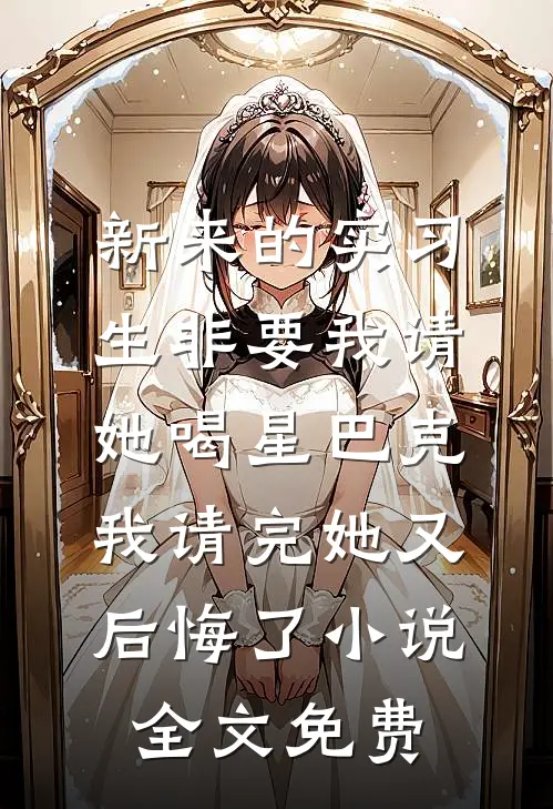 新来的实习生非要我请她喝星巴克，我请完她又后悔了小说全文免费