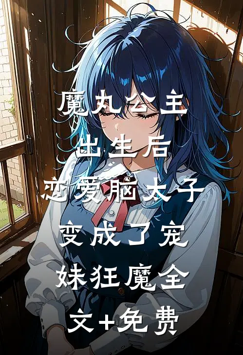 魔丸公主出生后，恋爱脑太子变成了宠妹狂魔全文+免费
