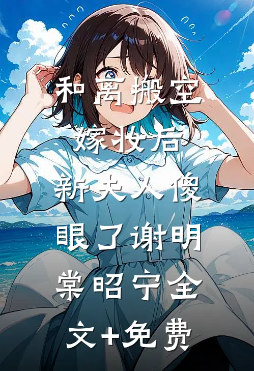 和离搬空嫁妆后，新夫人傻眼了谢明棠昭宁全文+免费