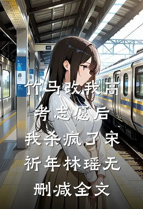 竹马改我高考志愿后，我杀疯了宋祈年林瑶无删减全文