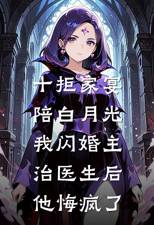 十拒家宴陪白月光，我闪婚主治医生后他悔疯了