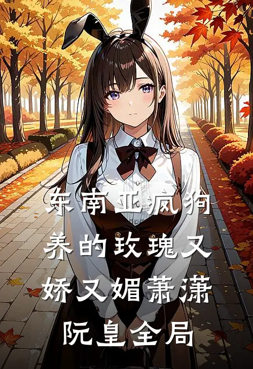 东南亚疯狗养的玫瑰又娇又媚萧潇阮皇全局