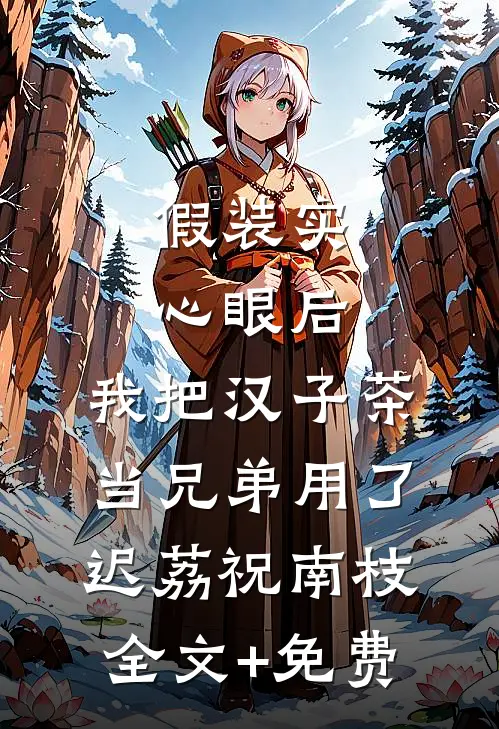 假装实心眼后，我把汉子茶当兄弟用了迟荔祝南枝全文+免费