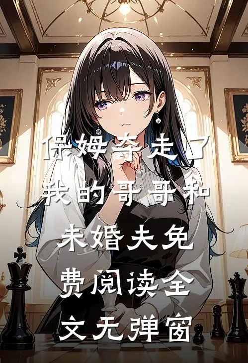 保姆夺走了我的哥哥和未婚夫免费阅读全文无弹窗