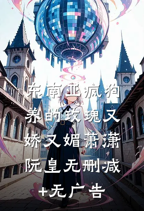东南亚疯狗养的玫瑰又娇又媚萧潇阮皇无删减+无广告
