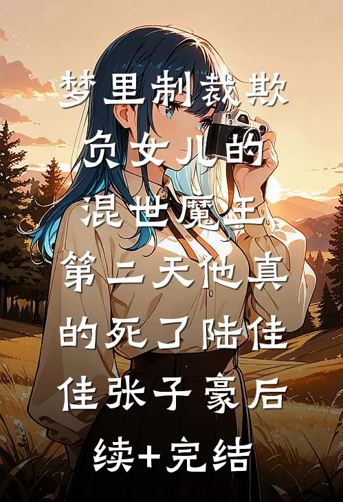 梦里制裁欺负女儿的混世魔王，第二天他真的死了陆佳佳张子豪后续+完结
