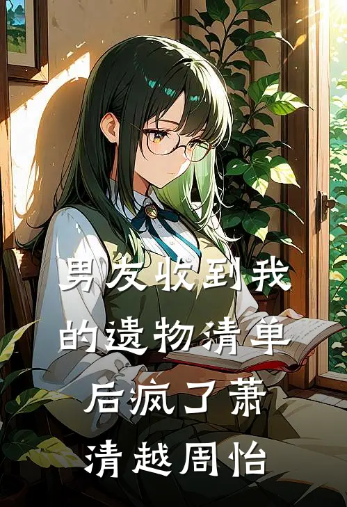 男友收到我的遗物清单后疯了萧清越周怡