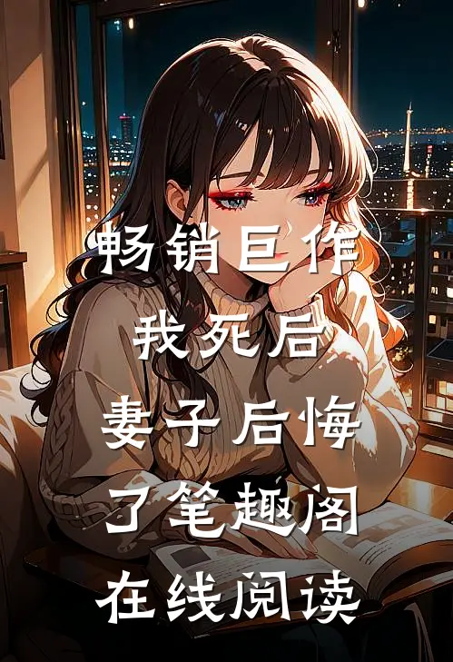畅销巨作我死后,妻子后悔了笔趣阁在线阅读