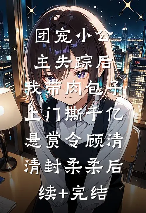 团宠小公主失踪后，我带肉包子上门撕千亿悬赏令顾清清封柔柔后续+完结