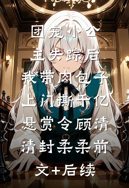 团宠小公主失踪后，我带肉包子上门撕千亿悬赏令顾清清封柔柔前文+后续