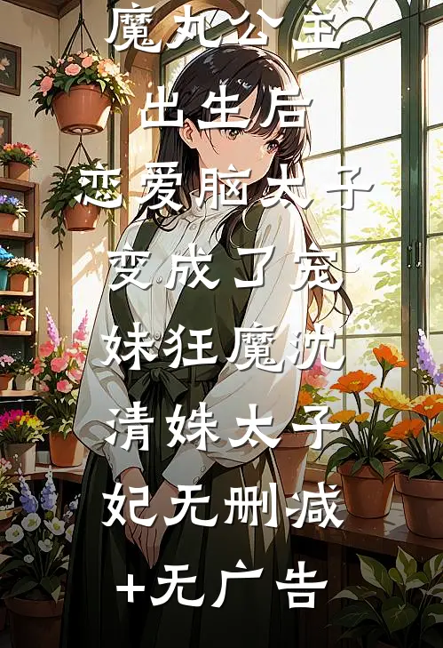 魔丸公主出生后，恋爱脑太子变成了宠妹狂魔沈清姝太子妃无删减+无广告