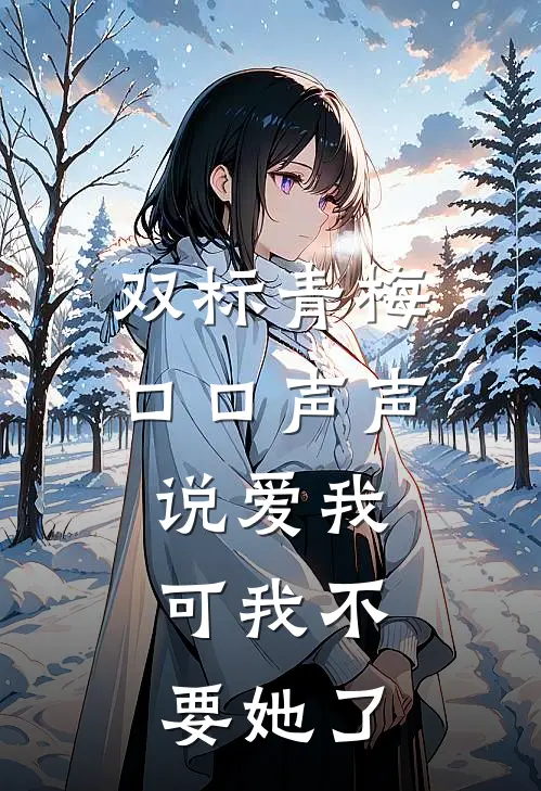 双标青梅口口声声说爱我，可我不要她了