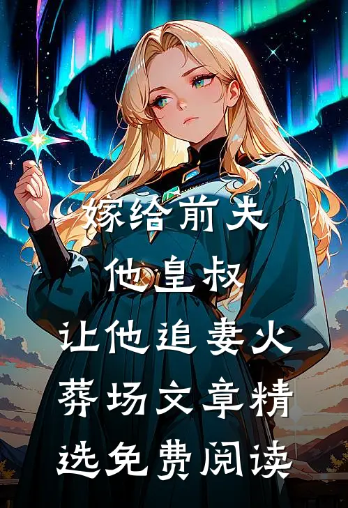嫁给前夫他皇叔,让他追妻火葬场文章精选免费阅读