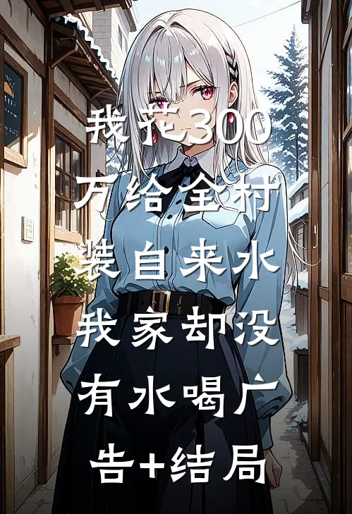 我花300万给全村装自来水，我家却没有水喝广告+结局