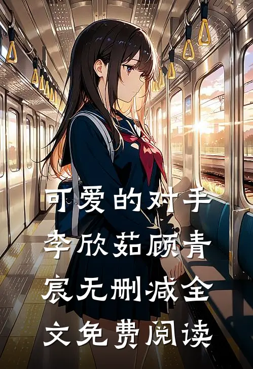 可爱的对手李欣茹顾青宸无删减全文免费阅读