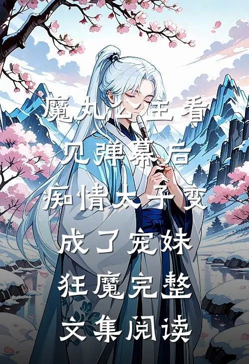 魔丸公主看见弹幕后，痴情太子变成了宠妹狂魔完整文集阅读