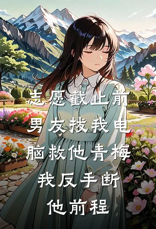 志愿截止前，男友拔我电脑救他青梅，我反手断他前程